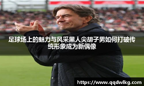 足球场上的魅力与风采黑人尖胡子男如何打破传统形象成为新偶像