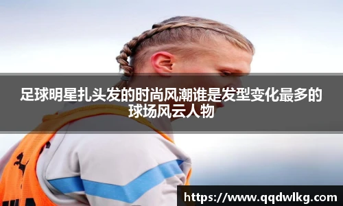足球明星扎头发的时尚风潮谁是发型变化最多的球场风云人物